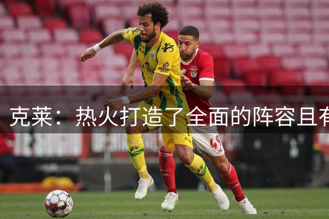 克莱：热火打造了全面的阵容且有字母哥 能为我创造大量投篮机会