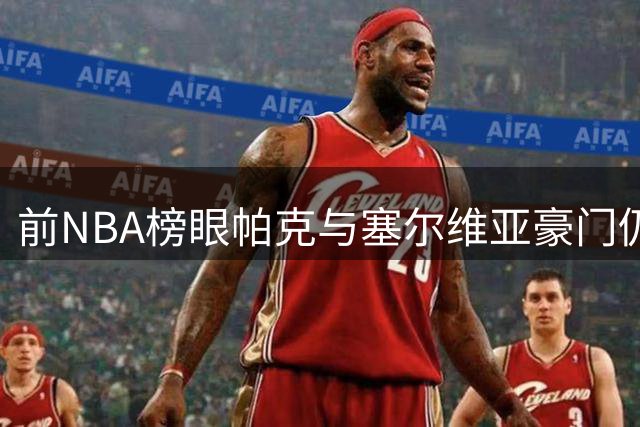 前NBA榜眼帕克与塞尔维亚豪门仍陷合约僵局