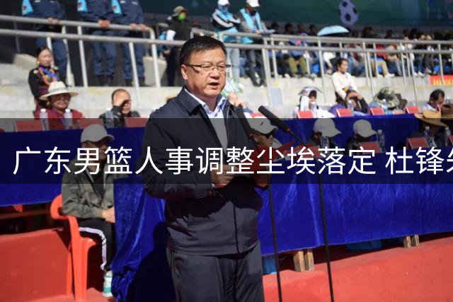 广东男篮人事调整尘埃落定 杜锋朱芳雨改任新职 青年球员动态引关注