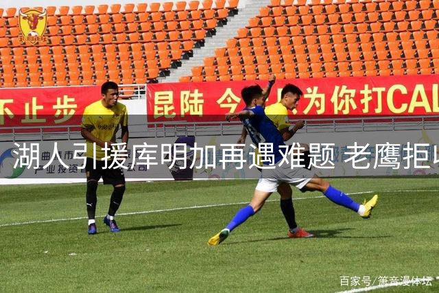 湖人引援库明加再遇难题 老鹰拒收球员成障碍