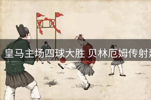 皇马主场四球大胜 贝林厄姆传射建功助球队豪取三连胜