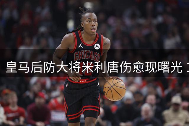 皇马后防大将米利唐伤愈现曙光 18岁新星租借意甲练级