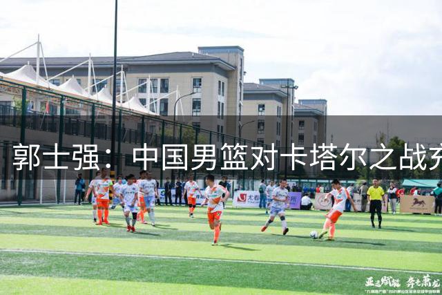 郭士强：中国男篮对卡塔尔之战充满信心