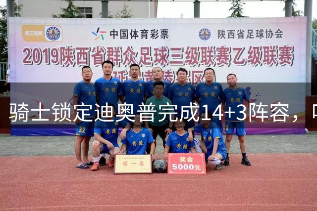 骑士锁定迪奥普完成14+3阵容，哈登耐心收获三大补强