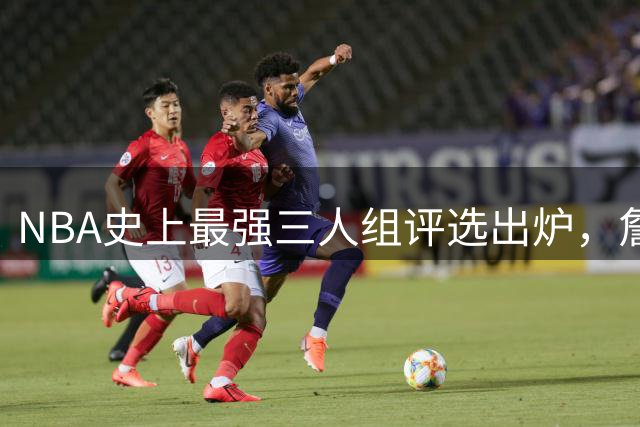 NBA史上最强三人组评选出炉，詹韦波无缘前五，湖人showtime居首